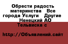 Обрести радость материнства - Все города Услуги » Другие   . Ненецкий АО,Тельвиска с.